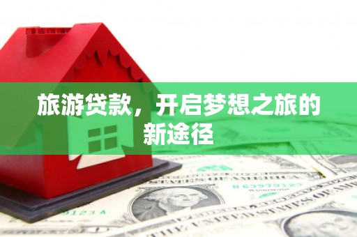 淳安旅游贷款，开启梦想之旅的新途径