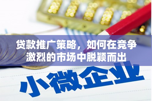 淳安贷款推广策略，如何在竞争激烈的市场中脱颖而出