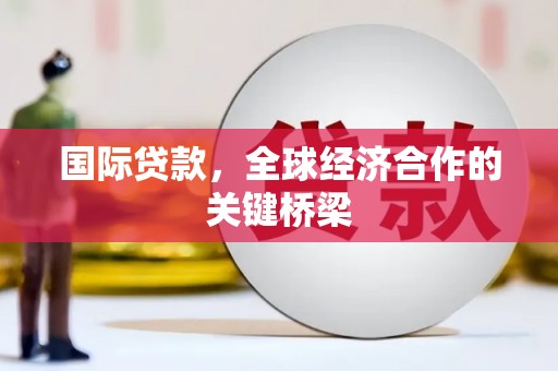 淳安国际贷款，全球经济合作的关键桥梁