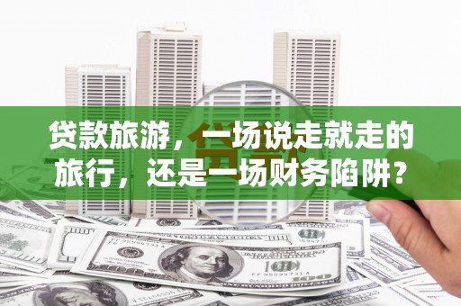 淳安贷款旅游，一场说走就走的旅行，还是一场财务陷阱？