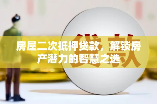 淳安房屋二次抵押贷款，解锁房产潜力的智慧之选