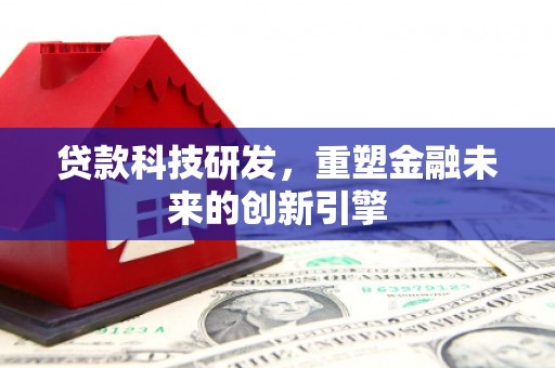淳安贷款科技研发，重塑金融未来的创新引擎