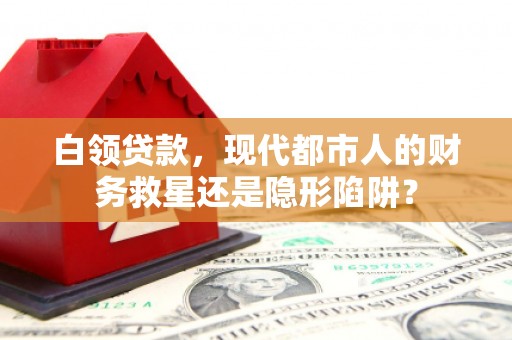淳安白领贷款，现代都市人的财务救星还是隐形陷阱？