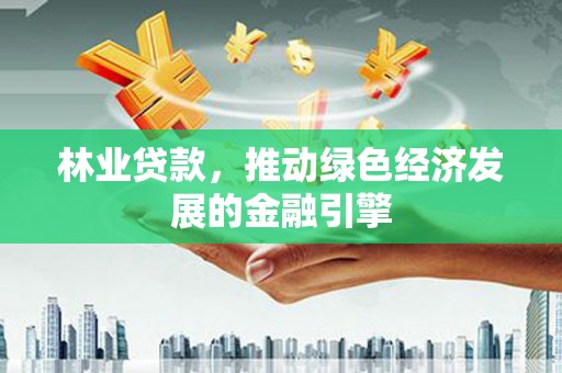 淳安林业贷款，推动绿色经济发展的金融引擎