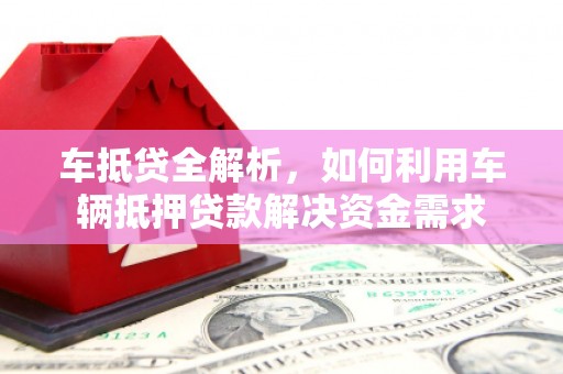 淳安车抵贷全解析，如何利用车辆抵押贷款解决资金需求