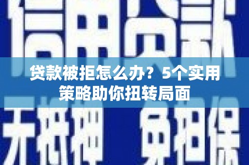 淳安贷款被拒怎么办？5个实用策略助你扭转局面