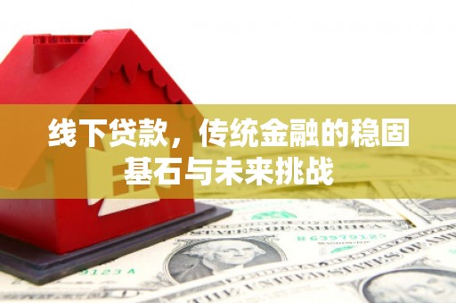 淳安线下贷款，传统金融的稳固基石与未来挑战