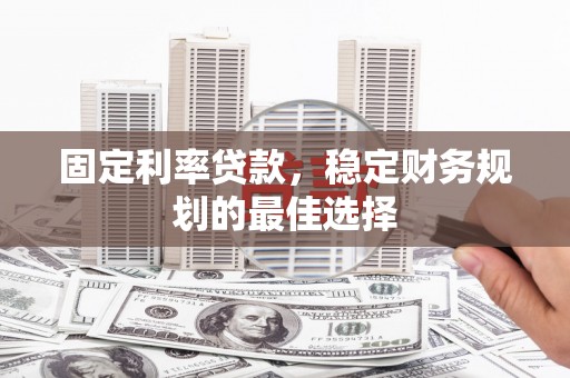 淳安固定利率贷款，稳定财务规划的最佳选择