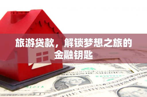 淳安旅游贷款，解锁梦想之旅的金融钥匙