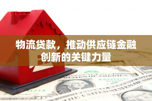 淳安物流贷款，推动供应链金融创新的关键力量