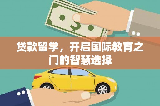 淳安贷款留学，开启国际教育之门的智慧选择