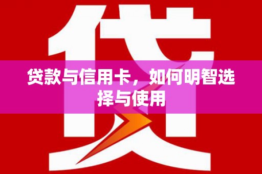 淳安贷款与信用卡，如何明智选择与使用