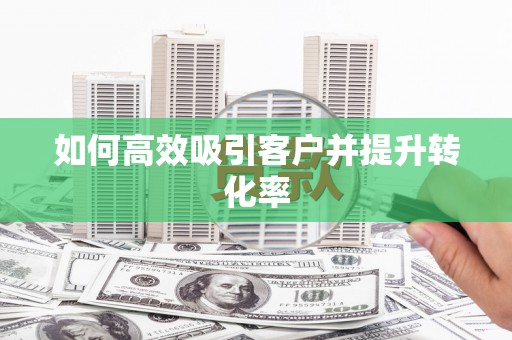 淳安如何高效吸引客户并提升转化率