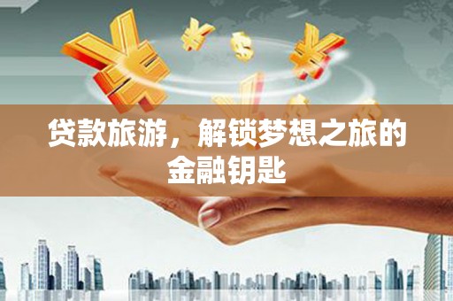 淳安贷款旅游，解锁梦想之旅的金融钥匙