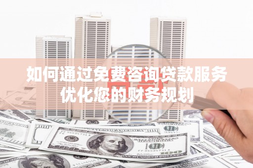 淳安如何通过免费咨询贷款服务优化您的财务规划