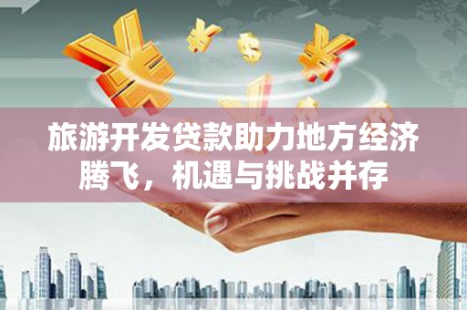 淳安旅游开发贷款助力地方经济腾飞，机遇与挑战并存