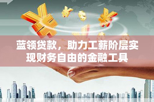 淳安蓝领贷款，助力工薪阶层实现财务自由的金融工具