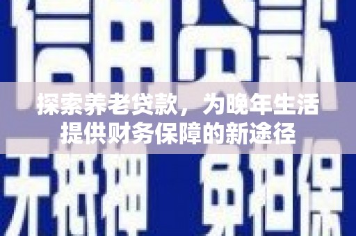 淳安探索养老贷款，为晚年生活提供财务保障的新途径