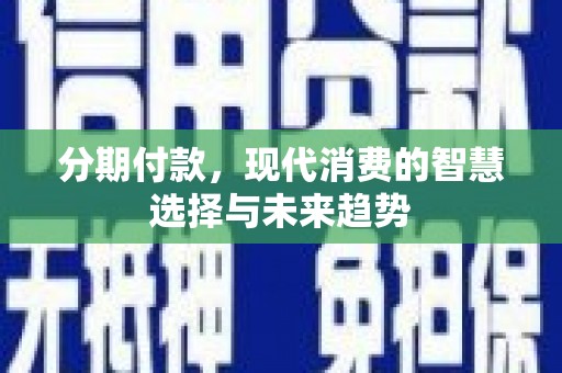 淳安分期付款，现代消费的智慧选择与未来趋势