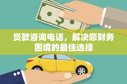 淳安贷款咨询电话，解决您财务困境的最佳选择
