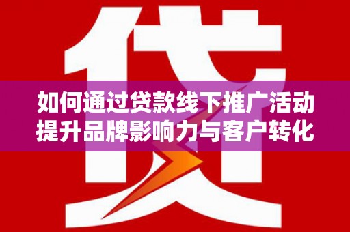 淳安如何通过贷款线下推广活动提升品牌影响力与客户转化率