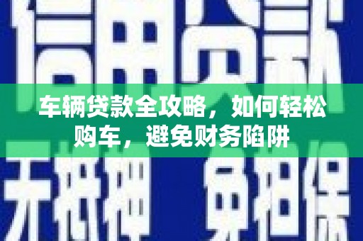 淳安车辆贷款全攻略，如何轻松购车，避免财务陷阱