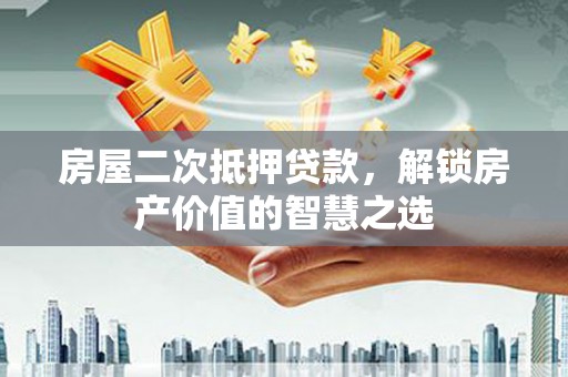 淳安房屋二次抵押贷款，解锁房产价值的智慧之选