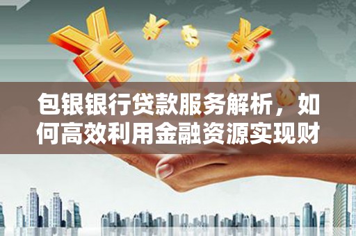 淳安包银银行贷款服务解析，如何高效利用金融资源实现财富增长