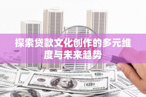 淳安探索贷款文化创作的多元维度与未来趋势