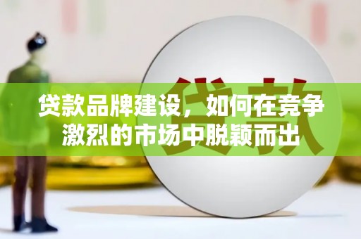 淳安贷款品牌建设，如何在竞争激烈的市场中脱颖而出