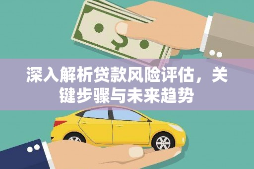 淳安深入解析贷款风险评估，关键步骤与未来趋势
