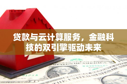 淳安贷款与云计算服务，金融科技的双引擎驱动未来