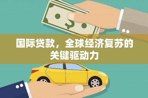淳安国际贷款，全球经济复苏的关键驱动力