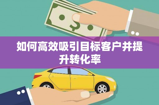 淳安如何高效吸引目标客户并提升转化率