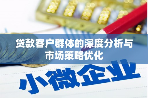 淳安贷款客户群体的深度分析与市场策略优化