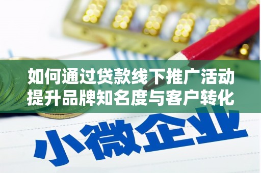 淳安如何通过贷款线下推广活动提升品牌知名度与客户转化率