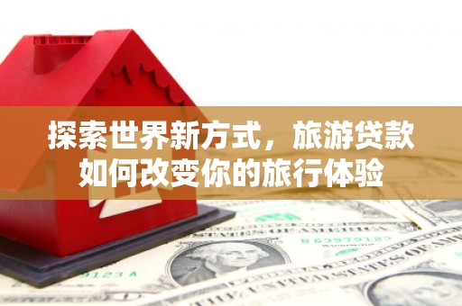 淳安探索世界新方式，旅游贷款如何改变你的旅行体验