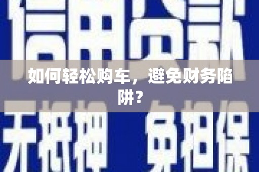 淳安如何轻松购车，避免财务陷阱？