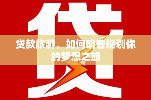 淳安贷款旅游，如何明智规划你的梦想之旅