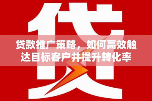 淳安贷款推广策略，如何高效触达目标客户并提升转化率