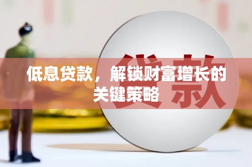 淳安低息贷款，解锁财富增长的关键策略