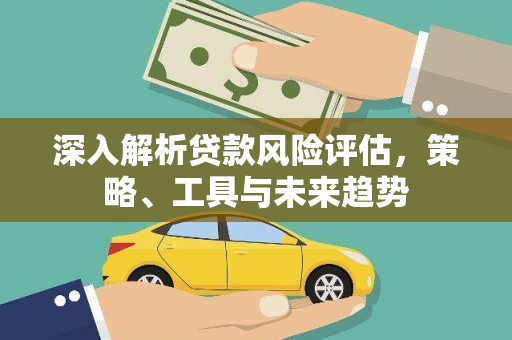 淳安深入解析贷款风险评估，策略、工具与未来趋势