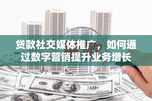 淳安贷款社交媒体推广，如何通过数字营销提升业务增长