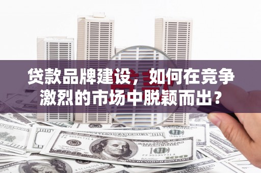 淳安贷款品牌建设，如何在竞争激烈的市场中脱颖而出？