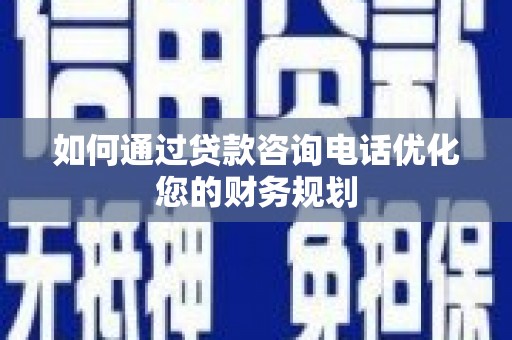 淳安如何通过贷款咨询电话优化您的财务规划