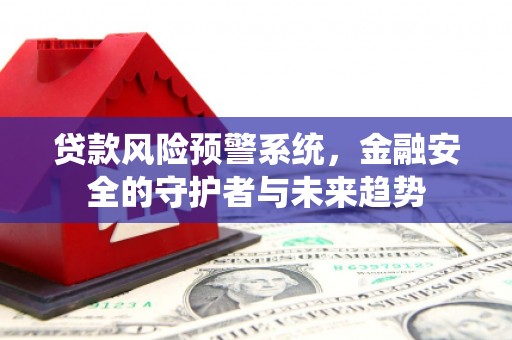 淳安贷款风险预警系统，金融安全的守护者与未来趋势