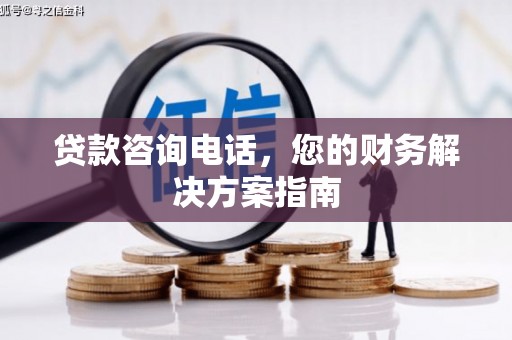 淳安贷款咨询电话，您的财务解决方案指南