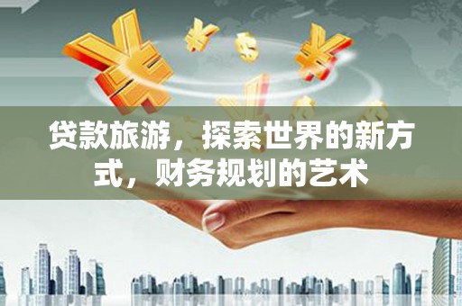 淳安贷款旅游，探索世界的新方式，财务规划的艺术