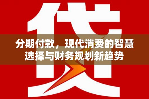 淳安分期付款，现代消费的智慧选择与财务规划新趋势