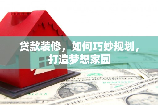 淳安贷款装修，如何巧妙规划，打造梦想家园